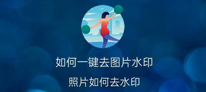 如何一键去图片水印 照片如何去水印？